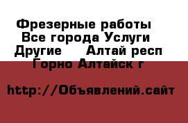 Фрезерные работы  - Все города Услуги » Другие   . Алтай респ.,Горно-Алтайск г.